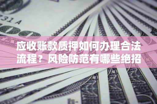 济南应收账款质押如何办理合法流程？风险防范有哪些绝招？