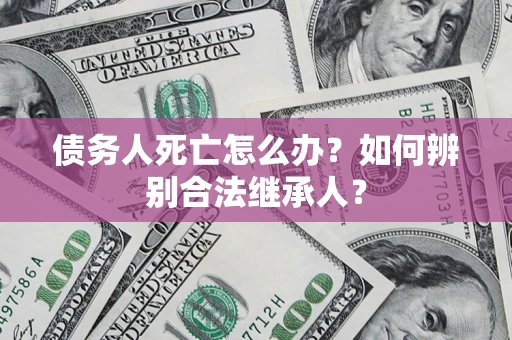 济南债务人死亡怎么办？如何辨别合法继承人？
