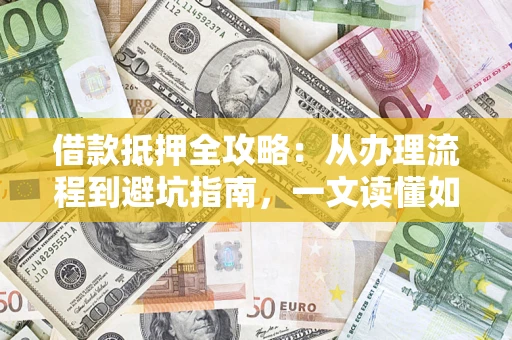 济南借款抵押全攻略：从办理流程到避坑指南，一文读懂如何安全融资