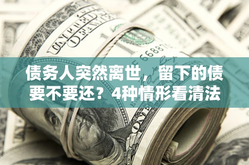 济南债务人突然离世，留下的债要不要还？4种情形看清法律判决