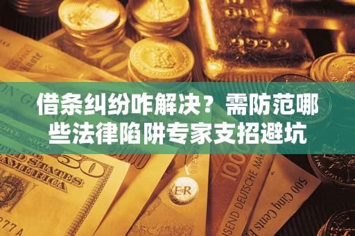 济南借条纠纷咋解决？需防范哪些法律陷阱专家支招避坑