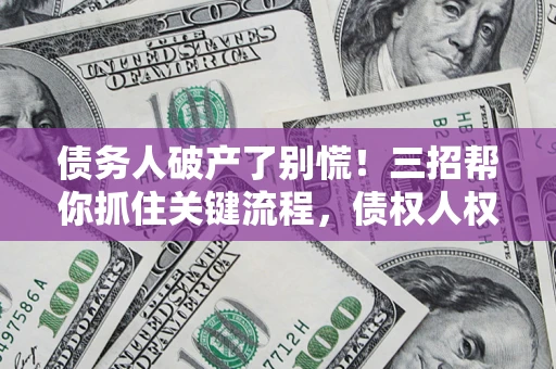 济南债务人破产了别慌！三招帮你抓住关键流程，债权人权益不再缩水