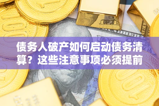 济南债务人破产如何启动债务清算？这些注意事项必须提前知道