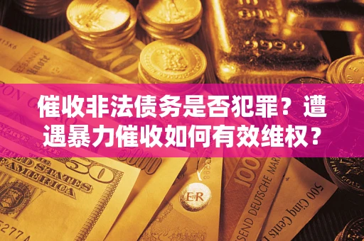 济南催收非法债务是否犯罪?遭遇暴力催收如何有效维权? 济南催收非法债务是否犯罪?遭遇暴力催收如何有效维权?