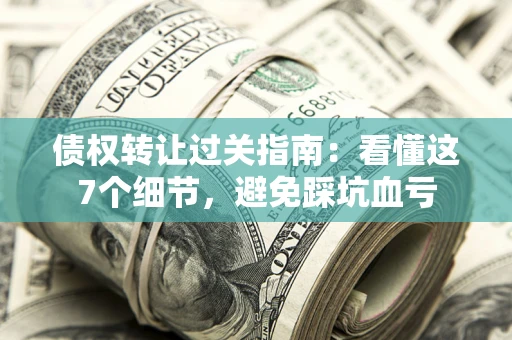 济南债权转让过关指南：看懂这7个细节，避免踩坑血亏
