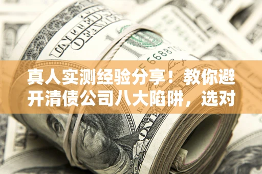 济南真人实测经验分享！教你避开清债公司八大陷阱，选对机构少走十年弯路