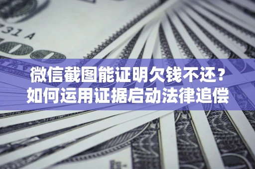 济南微信截图能证明欠钱不还？如何运用证据启动法律追偿程序？