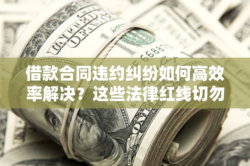 济南借款合同违约纠纷如何高效率解决？这些法律红线切勿触碰
