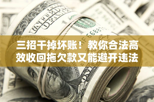 济南三招干掉坏账！教你合法高效收回拖欠款又能避开违法雷区
