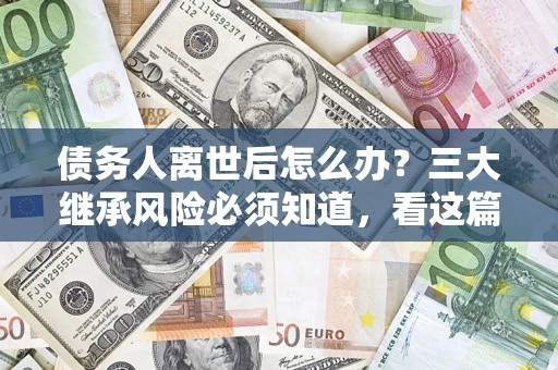 济南债务人离世后怎么办？三大继承风险必须知道，看这篇就够了