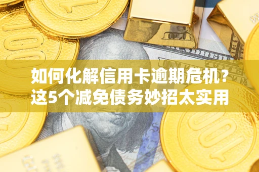 济南如何化解信用卡逾期危机？这5个减免债务妙招太实用