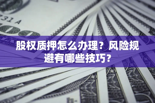 济南股权质押怎么办理？风险规避有哪些技巧？