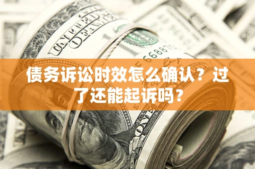 济南债务诉讼时效怎么确认？过了还能起诉吗？