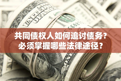 济南共同债权人如何追讨债务？必须掌握哪些法律途径？