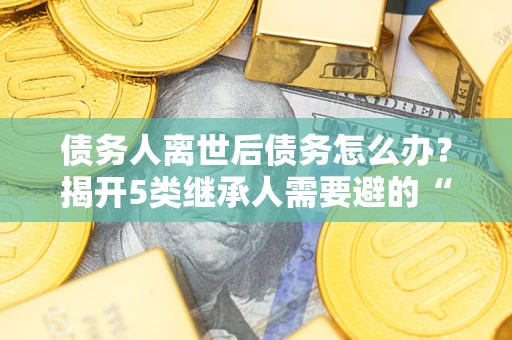 济南债务人离世后债务怎么办？揭开5类继承人需要避的“坑”