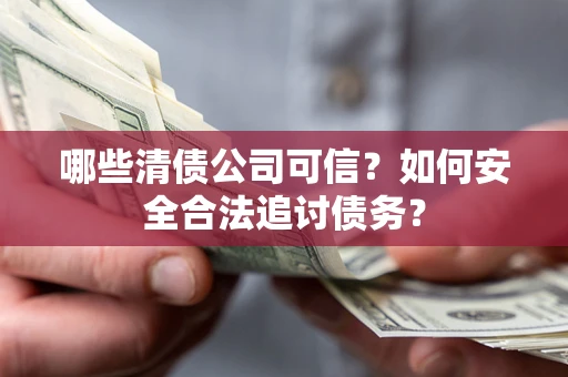 济南哪些清债公司可信？如何安全合法追讨债务？