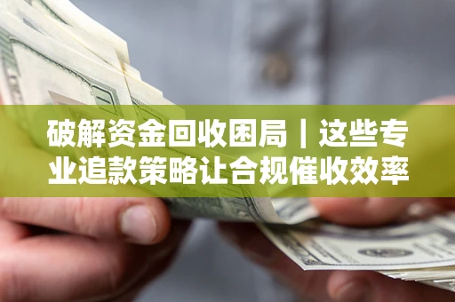济南破解资金回收困局｜这些专业追款策略让合规催收效率翻倍