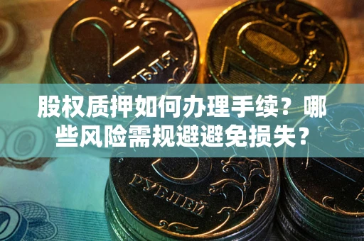 济南股权质押如何办理手续？哪些风险需规避避免损失？