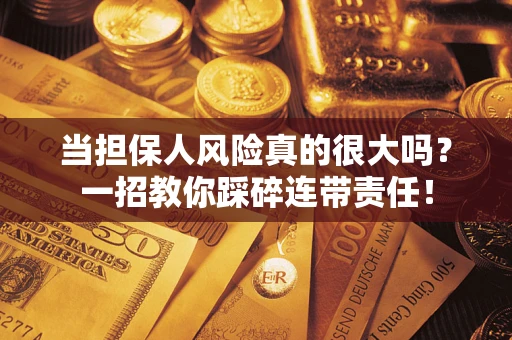 济南当担保人风险真的很大吗？一招教你踩碎连带责任！