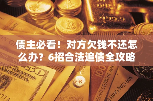 济南债主必看！对方欠钱不还怎么办？6招合法追债全攻略