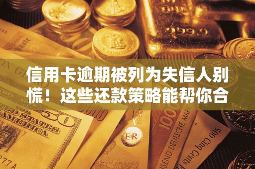 济南信用卡逾期被列为失信人别慌！这些还款策略能帮你合法止损