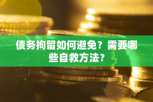 济南债务拘留如何避免？需要哪些自救方法？