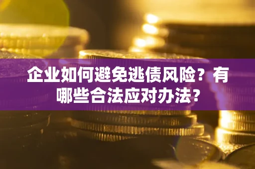 济南企业如何避免逃债风险？有哪些合法应对办法？