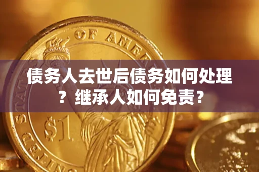 济南债务人去世后债务如何处理？继承人如何免责？