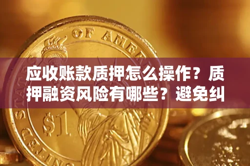 济南应收账款质押怎么操作？质押融资风险有哪些？避免纠纷高效融资技巧