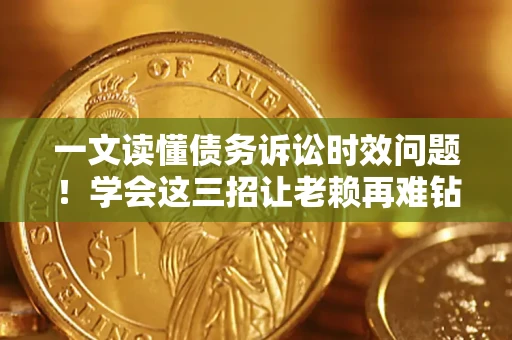 济南一文读懂债务诉讼时效问题！学会这三招让老赖再难钻空子
