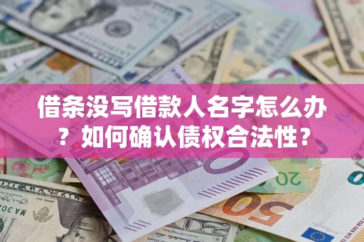 济南借条没写借款人名字怎么办？如何确认债权合法性？