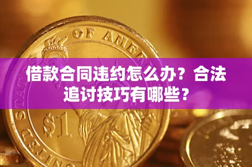 济南借款合同违约怎么办？合法追讨技巧有哪些？