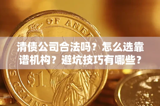 济南清债公司合法吗？怎么选靠谱机构？避坑技巧有哪些？