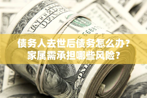 济南债务人去世后债务怎么办？家属需承担哪些风险？