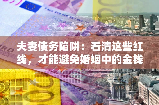济南夫妻债务陷阱：看清这些红线，才能避免婚姻中的金钱危机
