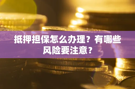 济南抵押担保怎么办理？有哪些风险要注意？