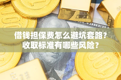 济南借钱担保费怎么避坑套路?收取标准有哪些风险? 济南借钱担保费怎么避坑套路?收取标准有哪些风险?