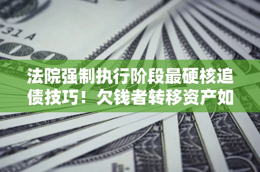 济南法院强制执行阶段最硬核追债技巧！欠钱者转移资产如何破解？