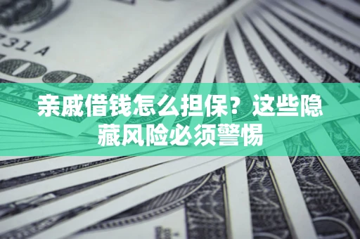 济南亲戚借钱怎么担保？这些隐藏风险必须警惕