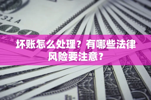济南坏账怎么处理？有哪些法律风险要注意？
