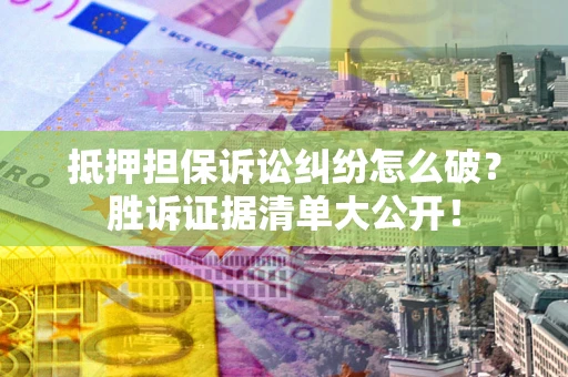 济南抵押担保诉讼纠纷怎么破？胜诉证据清单大公开！