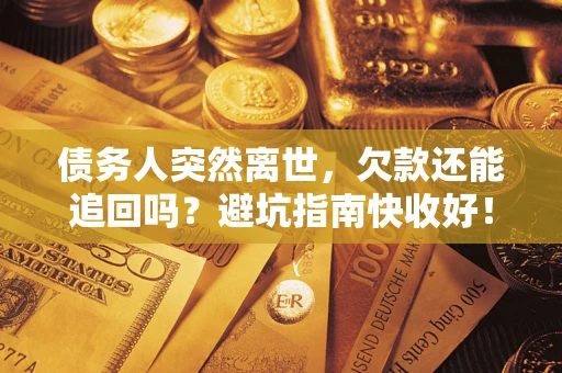 济南债务人突然离世，欠款还能追回吗？避坑指南快收好！