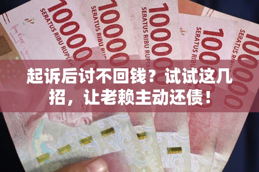 济南起诉后讨不回钱？试试这几招，让老赖主动还债！