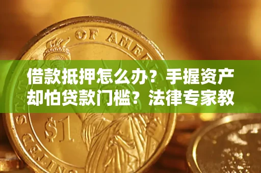 济南借款抵押怎么办？手握资产却怕贷款门槛？法律专家教你办抵押不踩坑