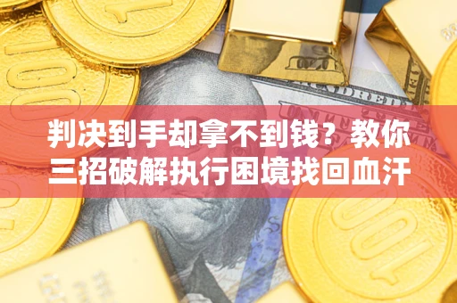 济南判决到手却拿不到钱？教你三招破解执行困境找回血汗钱