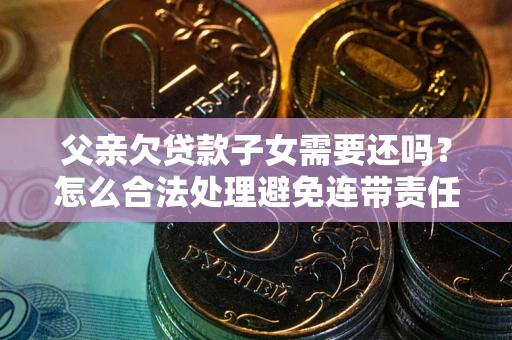 济南父亲欠贷款子女需要还吗？怎么合法处理避免连带责任？