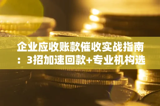 济南企业应收账款催收实战指南：3招加速回款+专业机构选择避坑