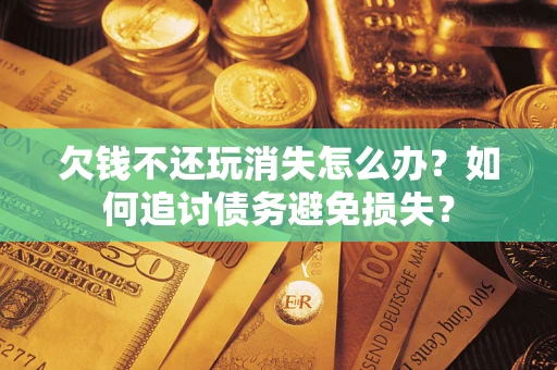 济南欠钱不还玩消失怎么办？如何追讨债务避免损失？