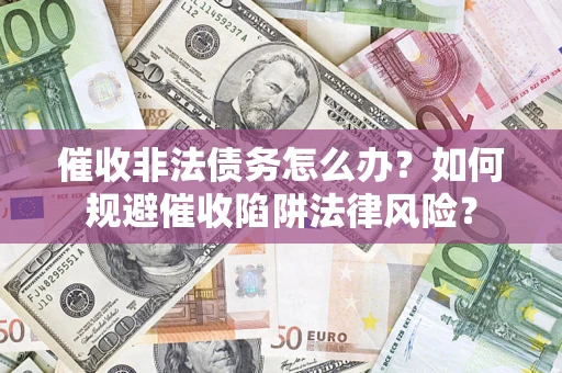 济南催收非法债务怎么办？如何规避催收陷阱法律风险？