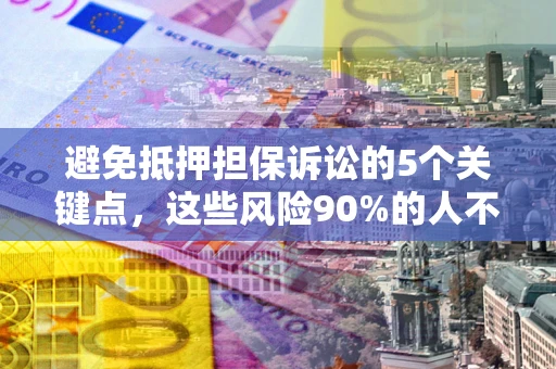 济南避免抵押担保诉讼的5个关键点，这些风险90%的人不知道！